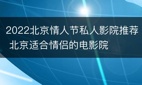 2022北京情人节私人影院推荐 北京适合情侣的电影院