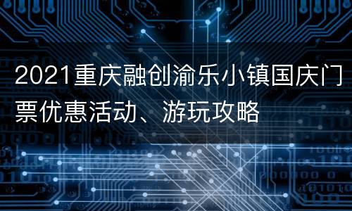 2021重庆融创渝乐小镇国庆门票优惠活动、游玩攻略