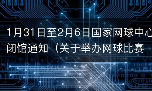 1月31日至2月6日国家网球中心闭馆通知（关于举办网球比赛的通知）