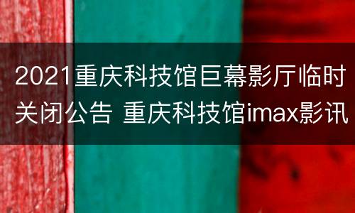 2021重庆科技馆巨幕影厅临时关闭公告 重庆科技馆imax影讯