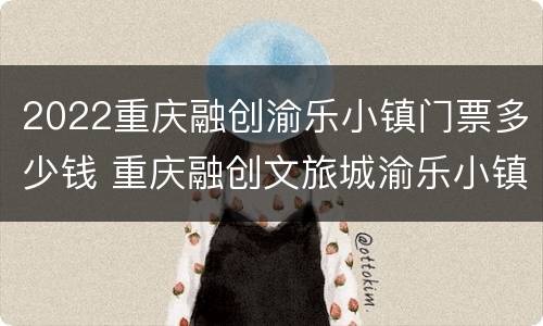 2022重庆融创渝乐小镇门票多少钱 重庆融创文旅城渝乐小镇门票多少钱