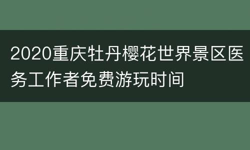 2020重庆牡丹樱花世界景区医务工作者免费游玩时间