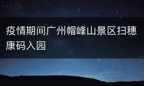 疫情期间广州帽峰山景区扫穗康码入园