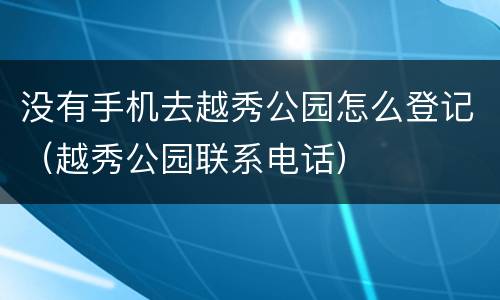 没有手机去越秀公园怎么登记（越秀公园联系电话）