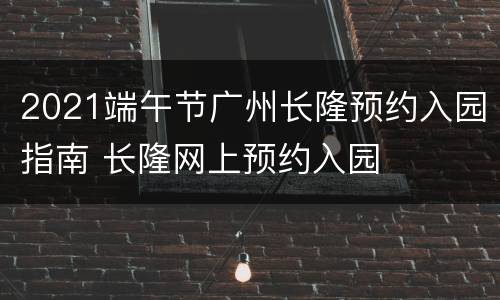 2021端午节广州长隆预约入园指南 长隆网上预约入园