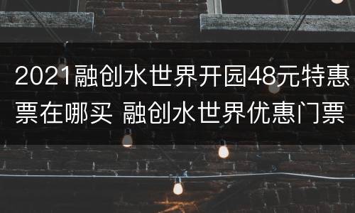 2021融创水世界开园48元特惠票在哪买 融创水世界优惠门票