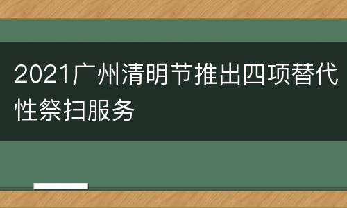 2021广州清明节推出四项替代性祭扫服务