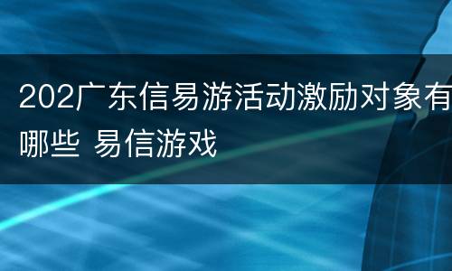 202广东信易游活动激励对象有哪些 易信游戏