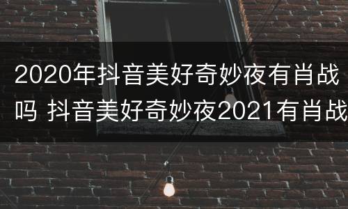 2020年抖音美好奇妙夜有肖战吗 抖音美好奇妙夜2021有肖战吗