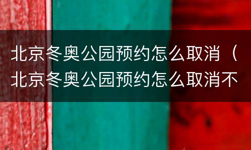 北京冬奥公园预约怎么取消（北京冬奥公园预约怎么取消不了）