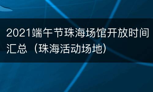 2021端午节珠海场馆开放时间汇总（珠海活动场地）