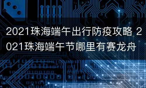 2021珠海端午出行防疫攻略 2021珠海端午节哪里有赛龙舟