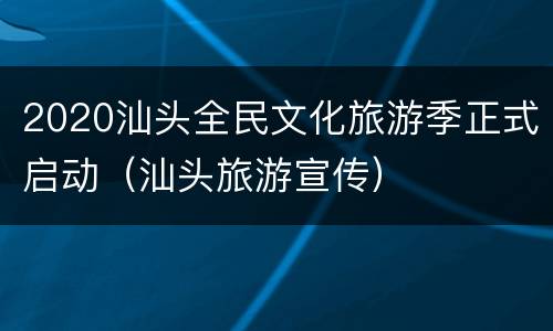 2020汕头全民文化旅游季正式启动（汕头旅游宣传）