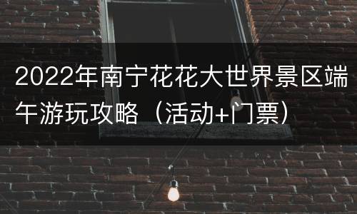 2022年南宁花花大世界景区端午游玩攻略（活动+门票）