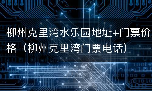 柳州克里湾水乐园地址+门票价格（柳州克里湾门票电话）
