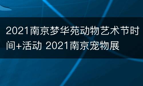 2021南京梦华苑动物艺术节时间+活动 2021南京宠物展