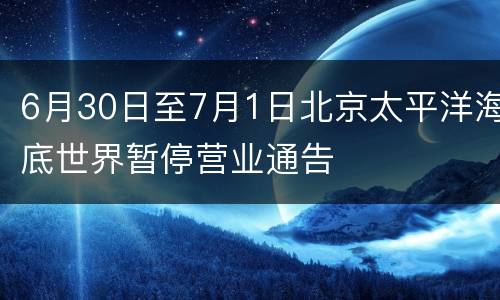 6月30日至7月1日北京太平洋海底世界暂停营业通告