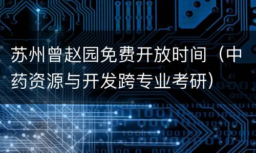 苏州曾赵园免费开放时间（中药资源与开发跨专业考研）