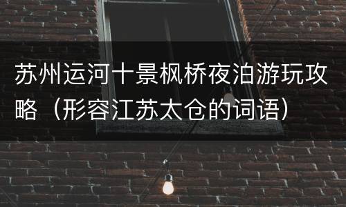 苏州运河十景枫桥夜泊游玩攻略（形容江苏太仓的词语）