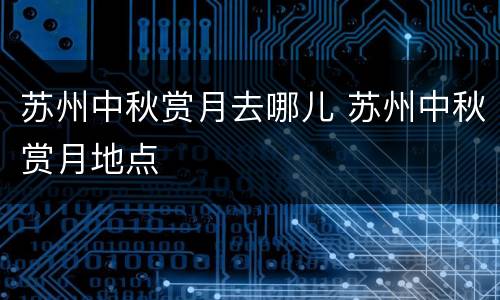 苏州中秋赏月去哪儿 苏州中秋赏月地点