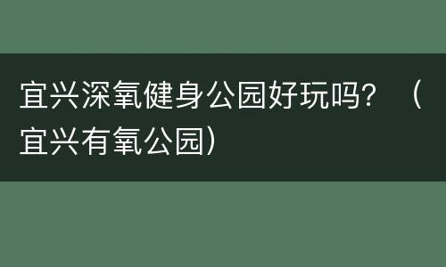 宜兴深氧健身公园好玩吗？（宜兴有氧公园）