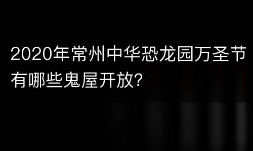 2020年常州中华恐龙园万圣节有哪些鬼屋开放？