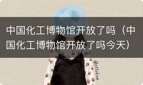 中国化工博物馆开放了吗（中国化工博物馆开放了吗今天）