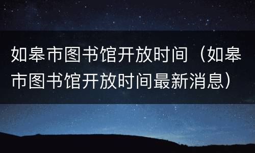 如皋市图书馆开放时间（如皋市图书馆开放时间最新消息）