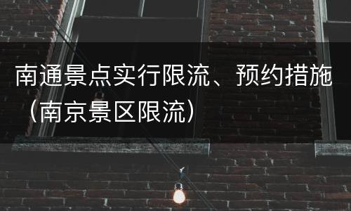 南通景点实行限流、预约措施（南京景区限流）