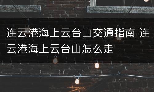 连云港海上云台山交通指南 连云港海上云台山怎么走