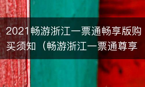2021畅游浙江一票通畅享版购买须知（畅游浙江一票通尊享版）