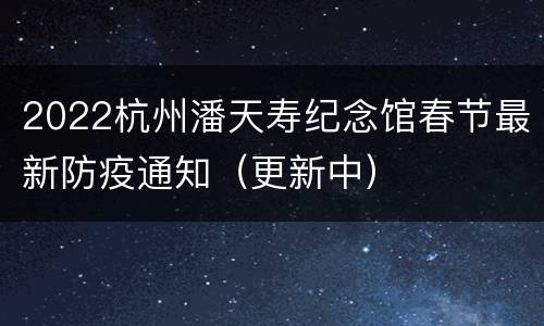 2022杭州潘天寿纪念馆春节最新防疫通知（更新中）