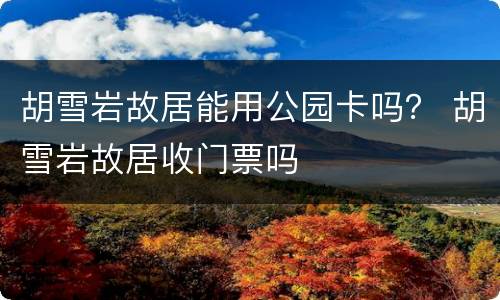 胡雪岩故居能用公园卡吗？ 胡雪岩故居收门票吗