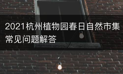 2021杭州植物园春日自然市集常见问题解答