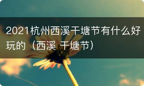 2021杭州西溪干塘节有什么好玩的（西溪 干塘节）