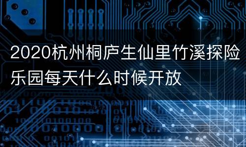 2020杭州桐庐生仙里竹溪探险乐园每天什么时候开放