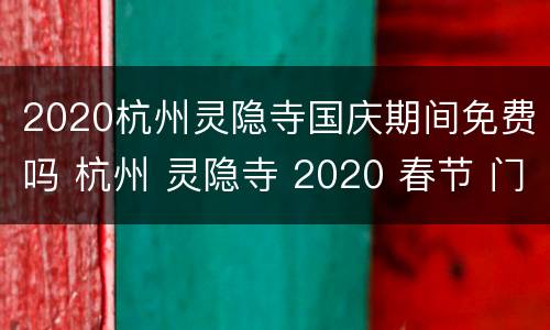 2020杭州灵隐寺国庆期间免费吗 杭州 灵隐寺 2020 春节 门票