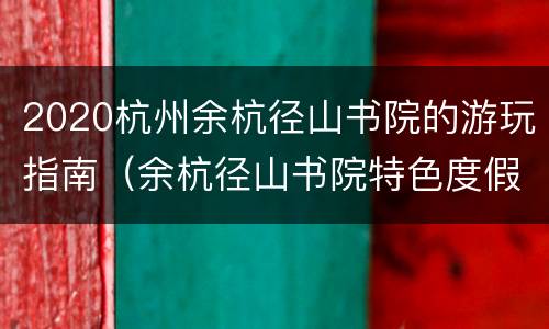 2020杭州余杭径山书院的游玩指南（余杭径山书院特色度假酒店）