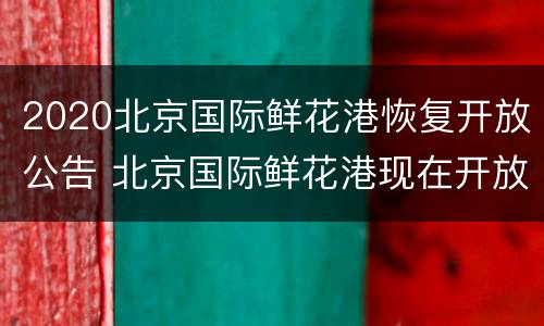2020北京国际鲜花港恢复开放公告 北京国际鲜花港现在开放了吗