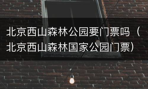 北京西山森林公园要门票吗（北京西山森林国家公园门票）