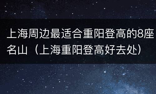 上海周边最适合重阳登高的8座名山（上海重阳登高好去处）