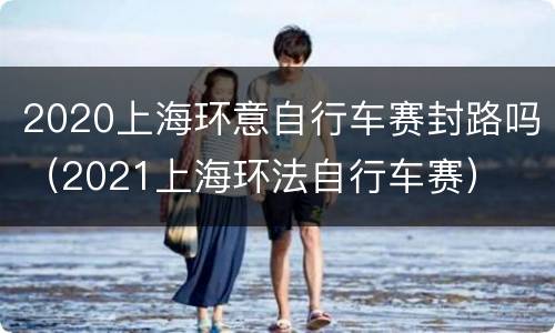 2020上海环意自行车赛封路吗（2021上海环法自行车赛）