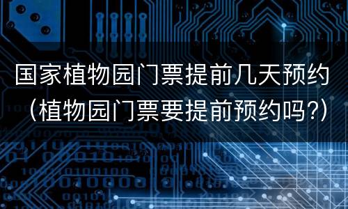 国家植物园门票提前几天预约（植物园门票要提前预约吗?）