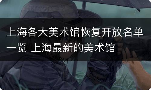 上海各大美术馆恢复开放名单一览 上海最新的美术馆
