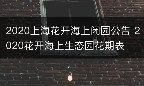 2020上海花开海上闭园公告 2020花开海上生态园花期表