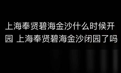 上海奉贤碧海金沙什么时候开园 上海奉贤碧海金沙闭园了吗