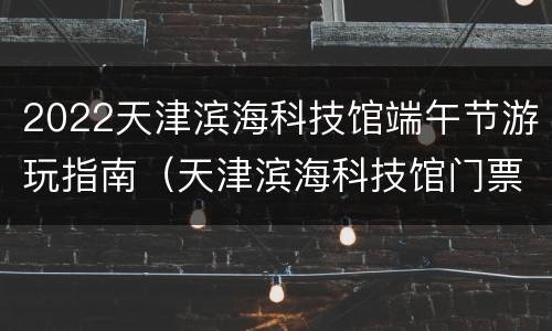 2022天津滨海科技馆端午节游玩指南（天津滨海科技馆门票）