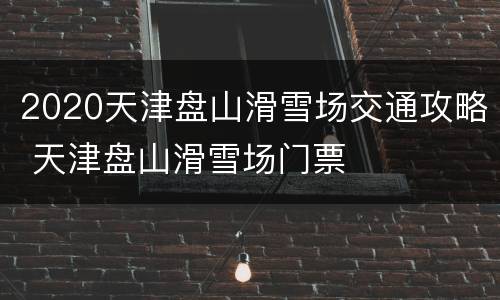 2020天津盘山滑雪场交通攻略 天津盘山滑雪场门票