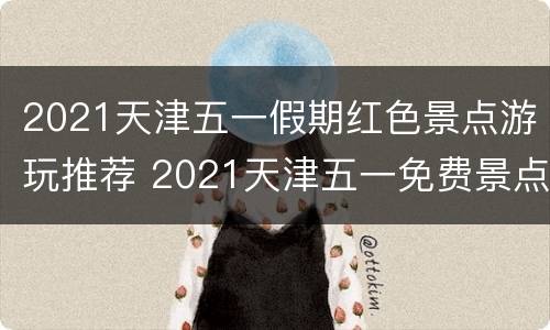 2021天津五一假期红色景点游玩推荐 2021天津五一免费景点