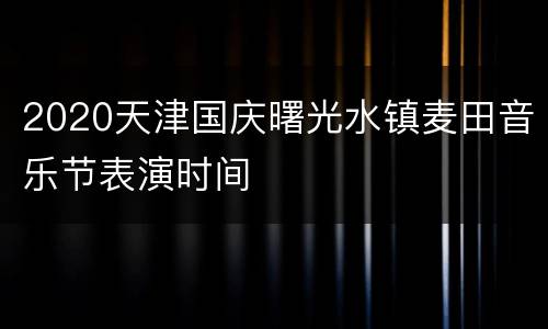 2020天津国庆曙光水镇麦田音乐节表演时间